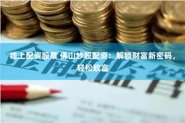 线上配资股票 佛山炒股配资：解锁财富新密码，轻松致富