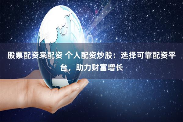 股票配资来配资 个人配资炒股：选择可靠配资平台，助力财富增长