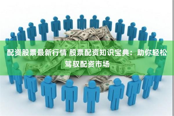 配资股票最新行情 股票配资知识宝典：助你轻松驾驭配资市场