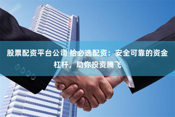 股票配资平台公司 拾必选配资：安全可靠的资金杠杆，助你投资腾飞