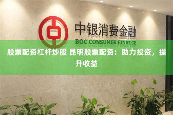 股票配资杠杆炒股 昆明股票配资：助力投资，提升收益