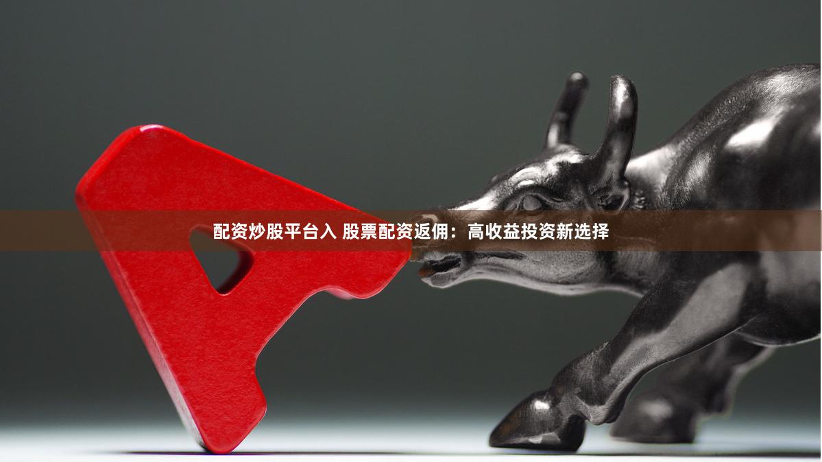 配资炒股平台入 股票配资返佣：高收益投资新选择
