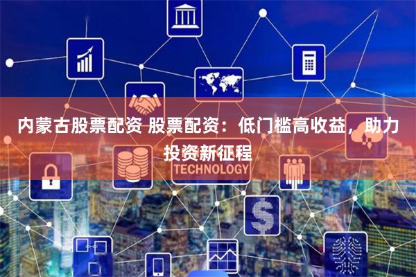 内蒙古股票配资 股票配资：低门槛高收益，助力投资新征程