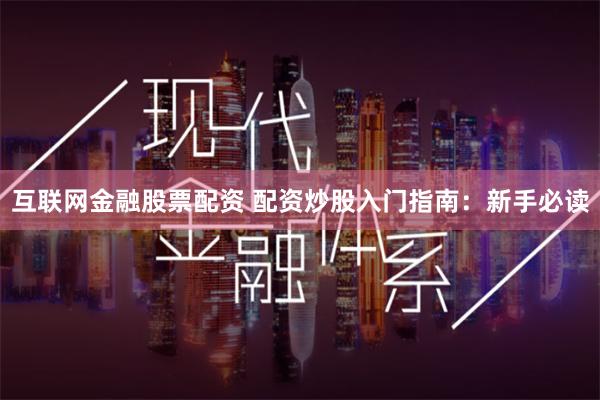 互联网金融股票配资 配资炒股入门指南：新手必读