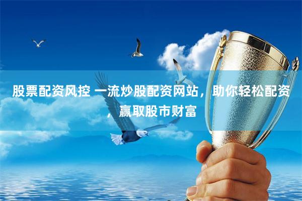 股票配资风控 一流炒股配资网站，助你轻松配资，赢取股市财富