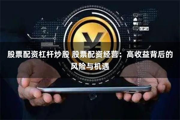 股票配资杠杆炒股 股票配资经营：高收益背后的风险与机遇