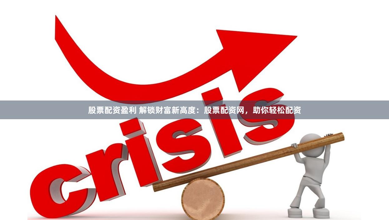 股票配资盈利 解锁财富新高度：股票配资网，助你轻松配资