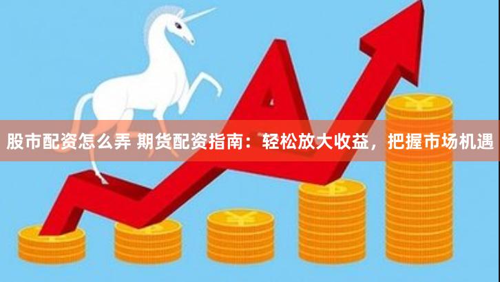 股市配资怎么弄 期货配资指南：轻松放大收益，把握市场机遇