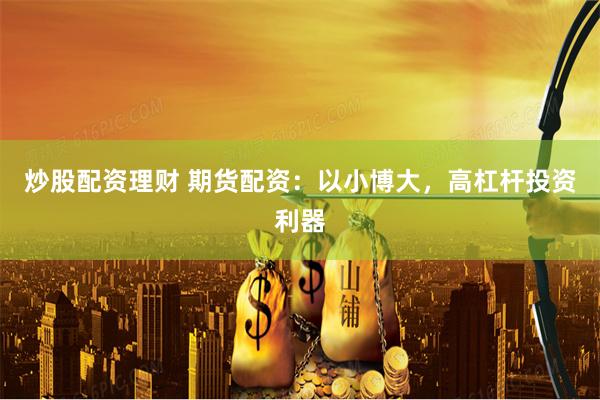 炒股配资理财 期货配资：以小博大，高杠杆投资利器