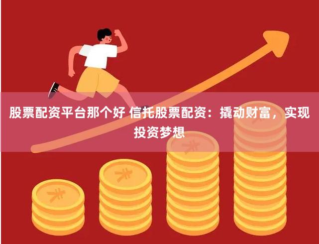 股票配资平台那个好 信托股票配资：撬动财富，实现投资梦想