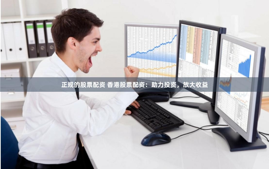 正规的股票配资 香港股票配资：助力投资，放大收益