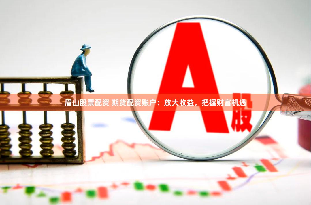 眉山股票配资 期货配资账户：放大收益，把握财富机遇