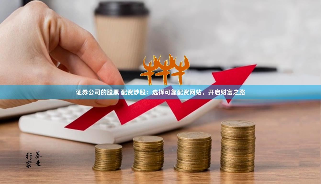 证券公司的股票 配资炒股：选择可靠配资网站，开启财富之路