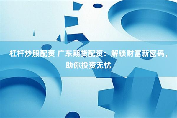 杠杆炒股配资 广东期货配资：解锁财富新密码，助你投资无忧