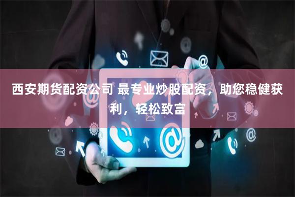 西安期货配资公司 最专业炒股配资，助您稳健获利，轻松致富