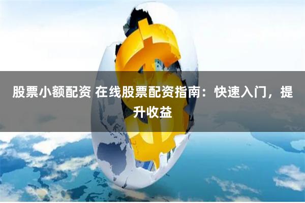 股票小额配资 在线股票配资指南：快速入门，提升收益