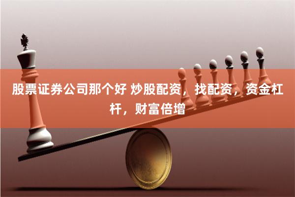 股票证券公司那个好 炒股配资，找配资，资金杠杆，财富倍增