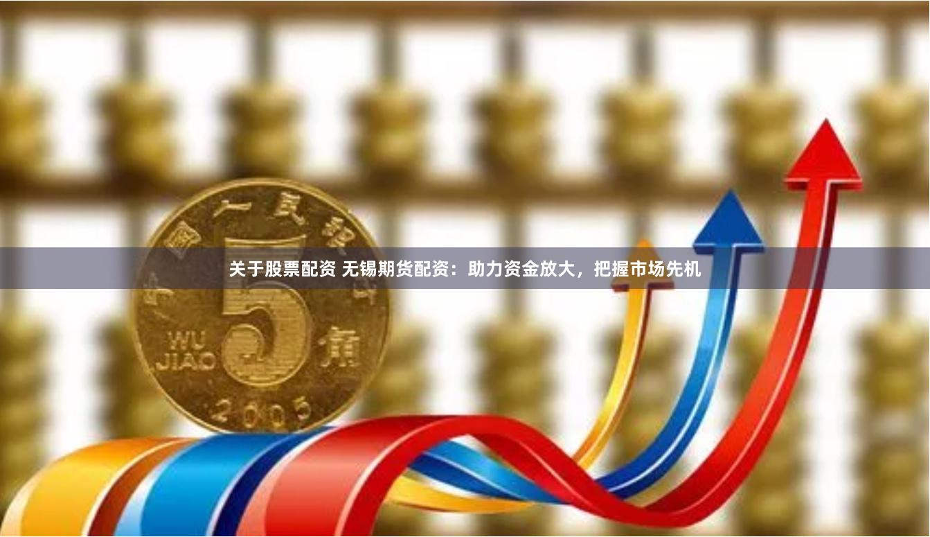 关于股票配资 无锡期货配资：助力资金放大，把握市场先机