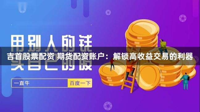 吉首股票配资 期货配资账户：解锁高收益交易的利器