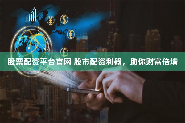 股票配资平台官网 股市配资利器，助你财富倍增