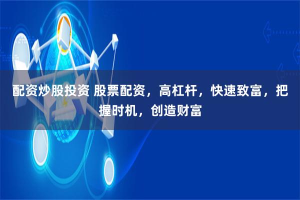 配资炒股投资 股票配资，高杠杆，快速致富，把握时机，创造财富