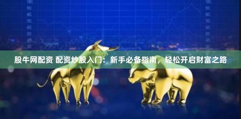 股牛网配资 配资炒股入门：新手必备指南，轻松开启财富之路