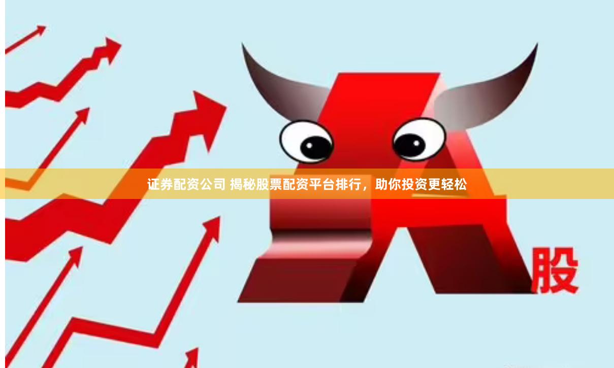 证券配资公司 揭秘股票配资平台排行，助你投资更轻松