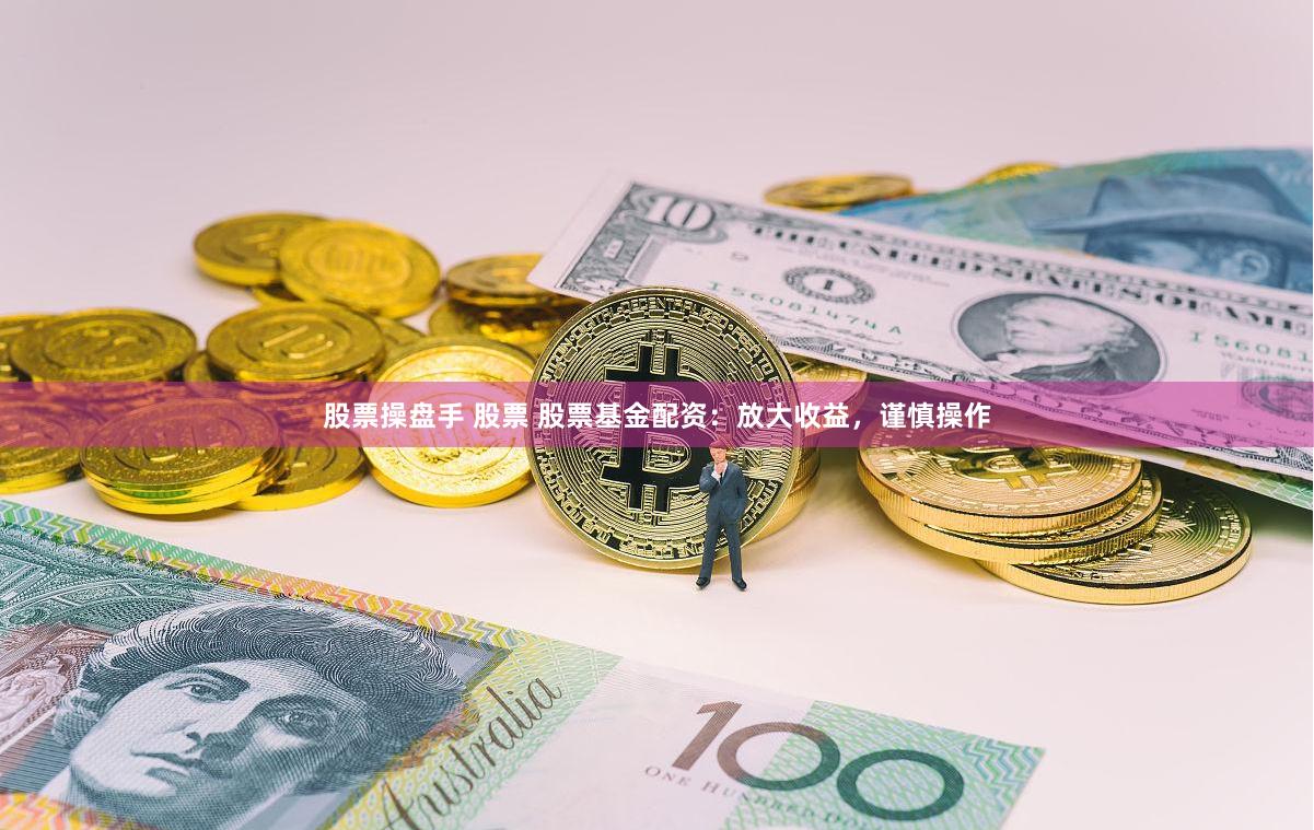 股票操盘手 股票 股票基金配资：放大收益，谨慎操作