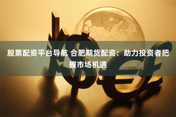 股票配资平台导航 合肥期货配资：助力投资者把握市场机遇