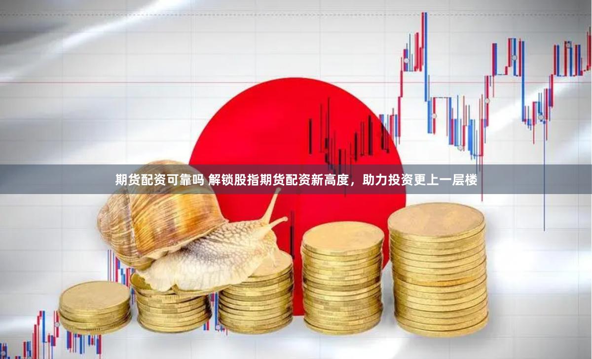 期货配资可靠吗 解锁股指期货配资新高度，助力投资更上一层楼