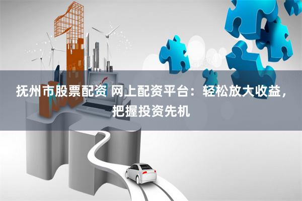 抚州市股票配资 网上配资平台：轻松放大收益，把握投资先机