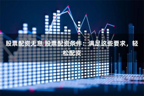 股票配资无息 股票配资条件：满足这些要求，轻松配资