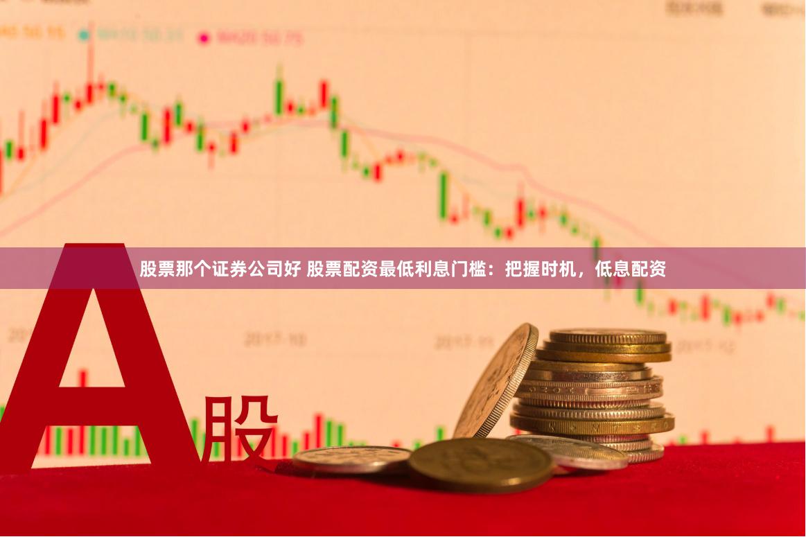 股票那个证券公司好 股票配资最低利息门槛：把握时机，低息配资