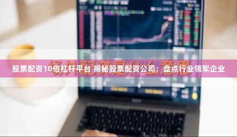 股票配资10倍杠杆平台 揭秘股票配资公司：盘点行业领军企业