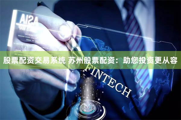股票配资交易系统 苏州股票配资：助您投资更从容