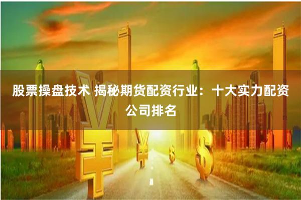 股票操盘技术 揭秘期货配资行业：十大实力配资公司排名
