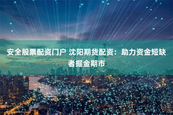安全股票配资门户 沈阳期货配资：助力资金短缺者掘金期市