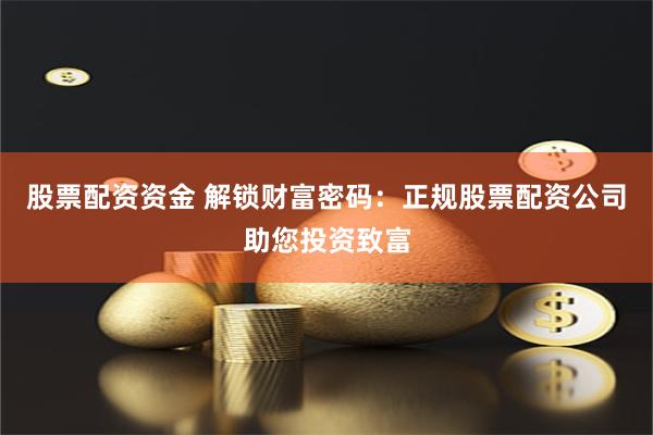 股票配资资金 解锁财富密码：正规股票配资公司助您投资致富