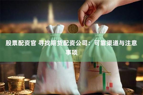 股票配资官 寻找期货配资公司：可靠渠道与注意事项