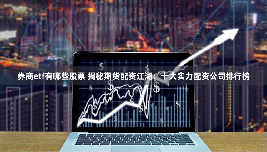 券商etf有哪些股票 揭秘期货配资江湖：十大实力配资公司排行榜