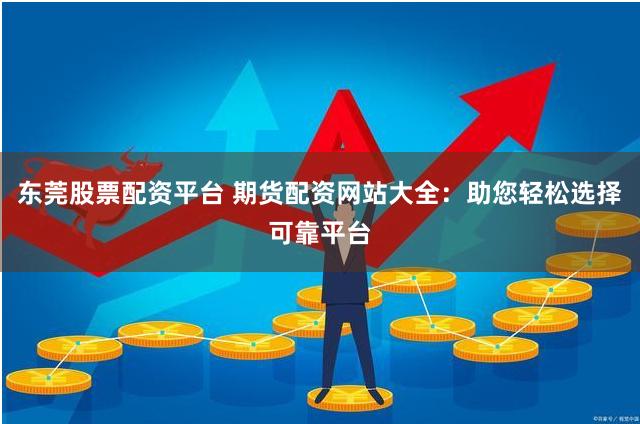 东莞股票配资平台 期货配资网站大全：助您轻松选择可靠平台