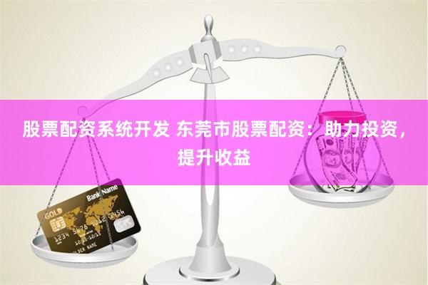 股票配资系统开发 东莞市股票配资：助力投资，提升收益