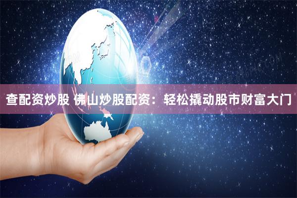 查配资炒股 佛山炒股配资：轻松撬动股市财富大门