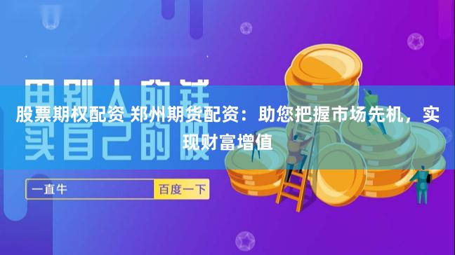 股票期权配资 郑州期货配资：助您把握市场先机，实现财富增值