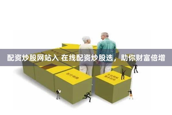 配资炒股网站入 在线配资炒股选，助你财富倍增