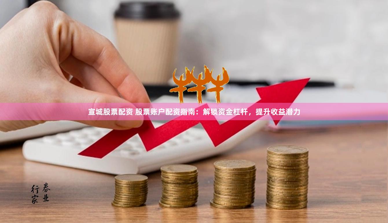 宣城股票配资 股票账户配资指南：解锁资金杠杆，提升收益潜力