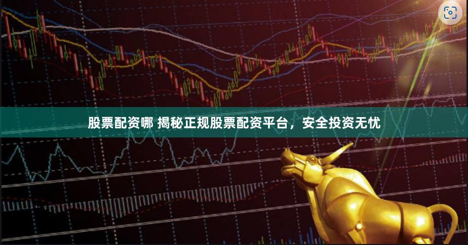 股票配资哪 揭秘正规股票配资平台，安全投资无忧