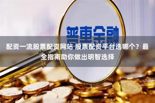 配资一流股票配资网站 股票配资平台选哪个？最全指南助你做出明智选择