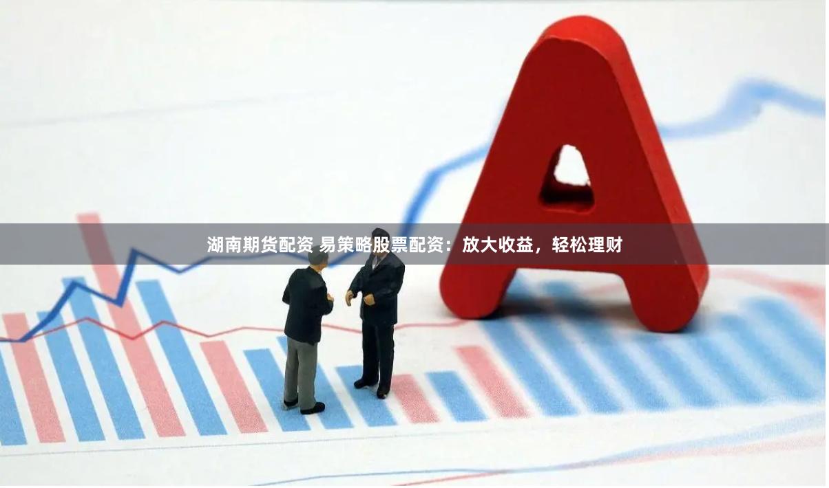 湖南期货配资 易策略股票配资：放大收益，轻松理财