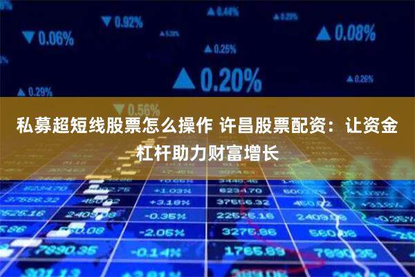私募超短线股票怎么操作 许昌股票配资：让资金杠杆助力财富增长